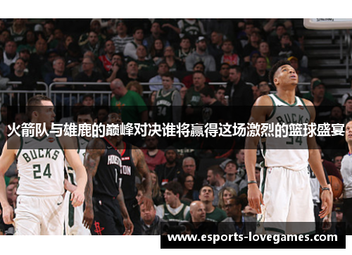 火箭队与雄鹿的巅峰对决谁将赢得这场激烈的篮球盛宴