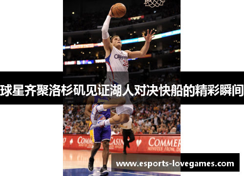 球星齐聚洛杉矶见证湖人对决快船的精彩瞬间