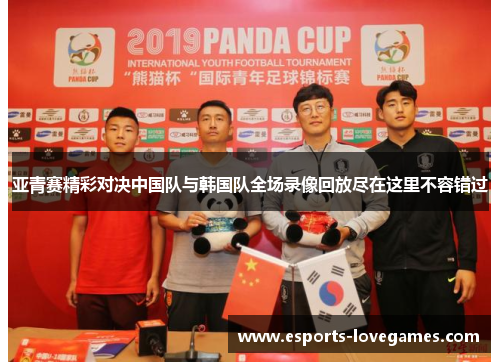 亚青赛精彩对决中国队与韩国队全场录像回放尽在这里不容错过