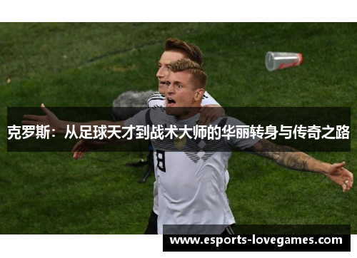 克罗斯：从足球天才到战术大师的华丽转身与传奇之路