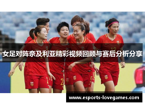 女足对阵奈及利亚精彩视频回顾与赛后分析分享